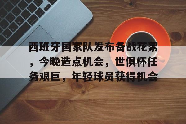 KAIYUN体育平台手机端-西班牙国家队发布备战花絮，今晚造点机会，世俱杯任务艰巨，年轻球员获得机会的简单介绍