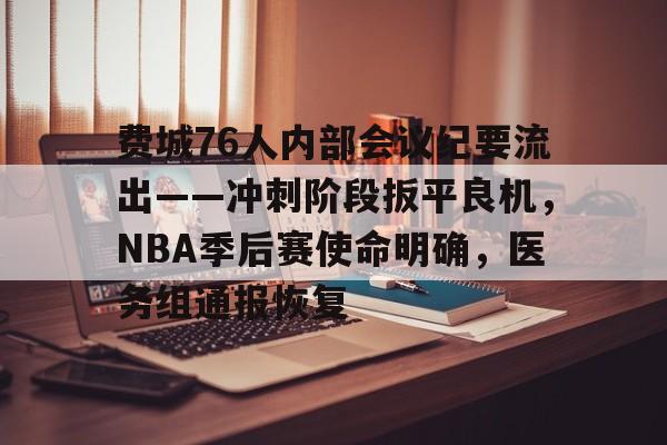 KAIYUN体育平台手机端-费城76人内部会议纪要流出——冲刺阶段扳平良机，NBA季后赛使命明确，医务组通报恢复的简单介绍