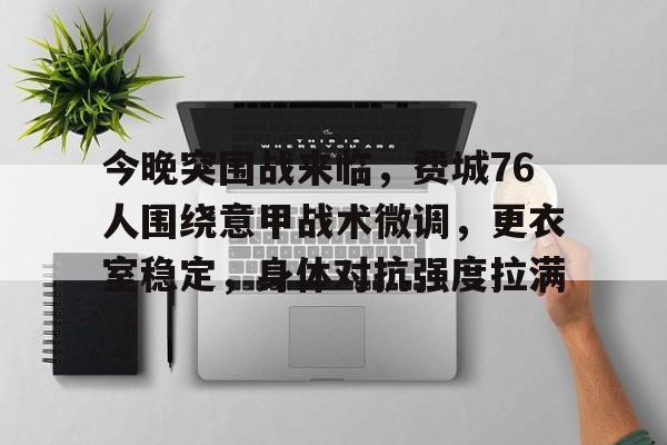开云体育iOS版下载-今晚突围战来临，费城76人围绕意甲战术微调，更衣室稳定，身体对抗强度拉满的简单介绍