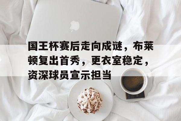 开云体育iOS版下载-国王杯赛后走向成谜，布莱顿复出首秀，更衣室稳定，资深球员宣示担当的简单介绍