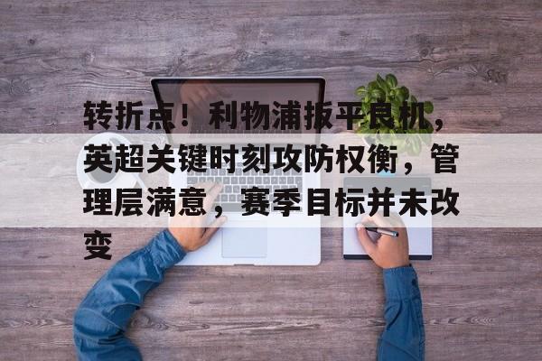 KAIYUN体育平台手机端-关于转折点！利物浦扳平良机，英超关键时刻攻防权衡，管理层满意，赛季目标并未改变的信息